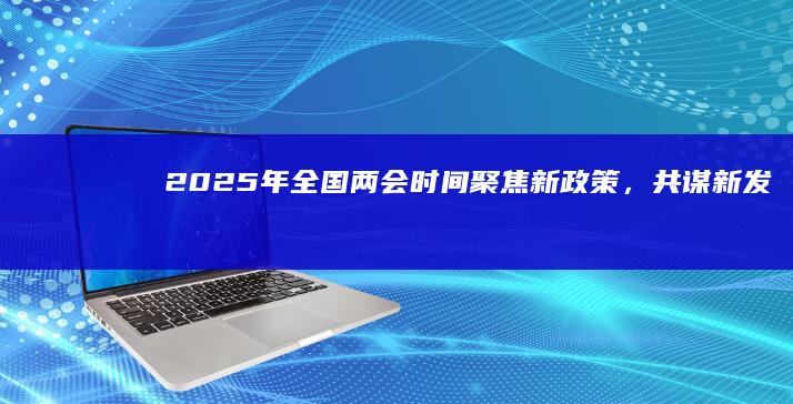 2025年全国两会时间：聚焦新政策，共谋新发展